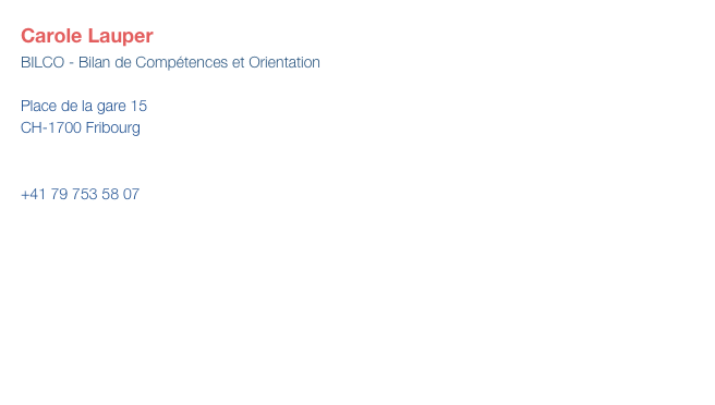 Carole Lauper
BILCO - Bilan de Compétences et Orientation
 Place de la gare 15  CH-1700 Fribourg 

 +41 79 753 58 07

carole.lauper@bilco.ch

Plan d’accès
